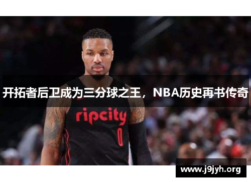 开拓者后卫成为三分球之王，NBA历史再书传奇