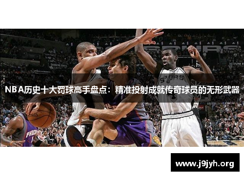 NBA历史十大罚球高手盘点：精准投射成就传奇球员的无形武器